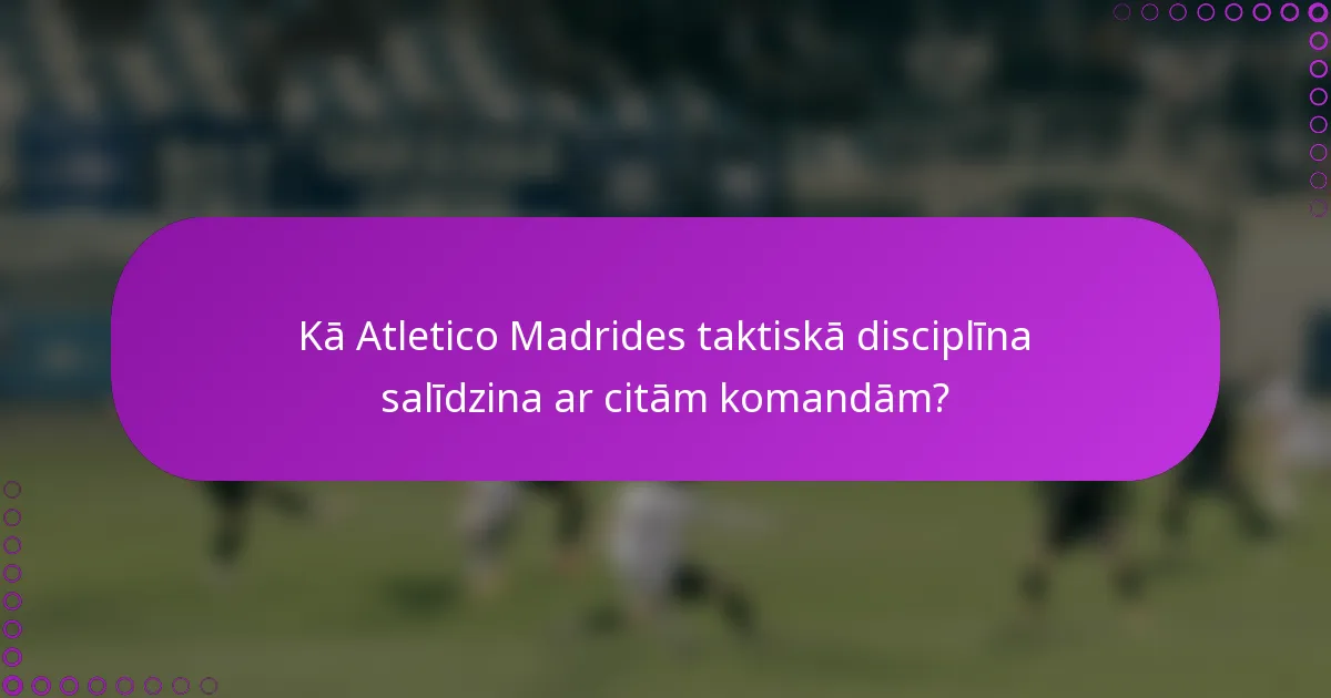 Kā Atletico Madrides taktiskā disciplīna salīdzina ar citām komandām?