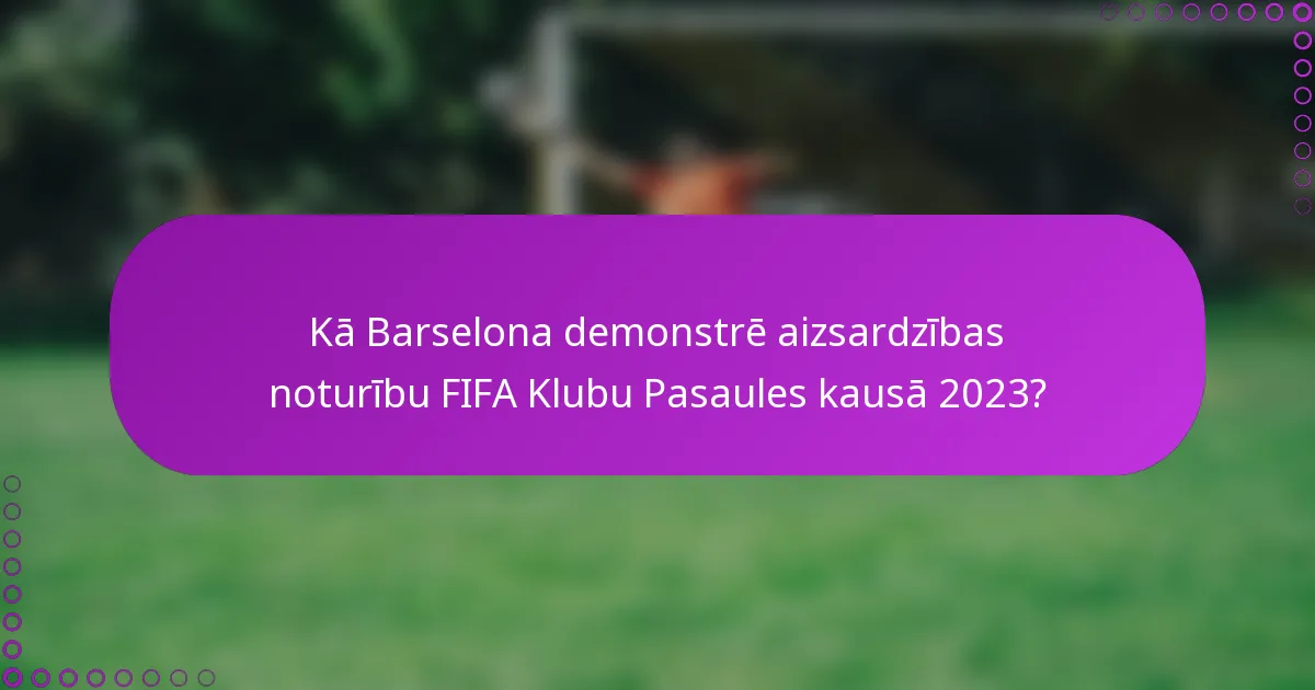 Kā Barselona demonstrē aizsardzības noturību FIFA Klubu Pasaules kausā 2023?