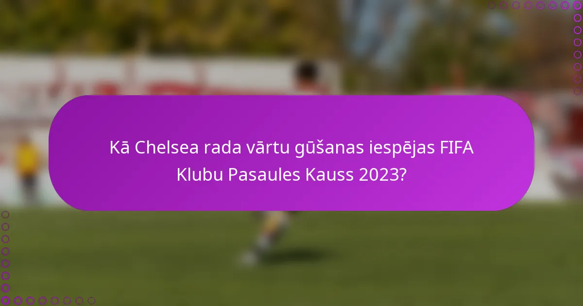 Kā Chelsea rada vārtu gūšanas iespējas FIFA Klubu Pasaules Kauss 2023?