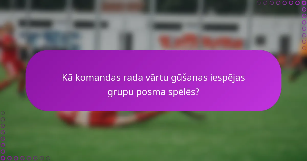 Kā komandas rada vārtu gūšanas iespējas grupu posma spēlēs?