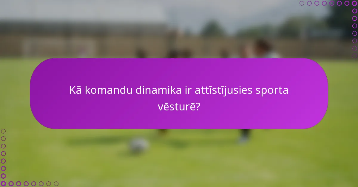 Kā komandu dinamika ir attīstījusies sporta vēsturē?
