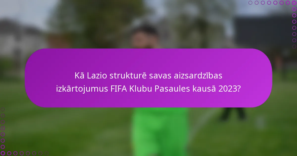 Kā Lazio strukturē savas aizsardzības izkārtojumus FIFA Klubu Pasaules kausā 2023?