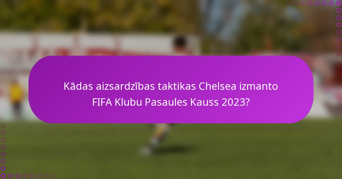 Kādas aizsardzības taktikas Chelsea izmanto FIFA Klubu Pasaules Kauss 2023?