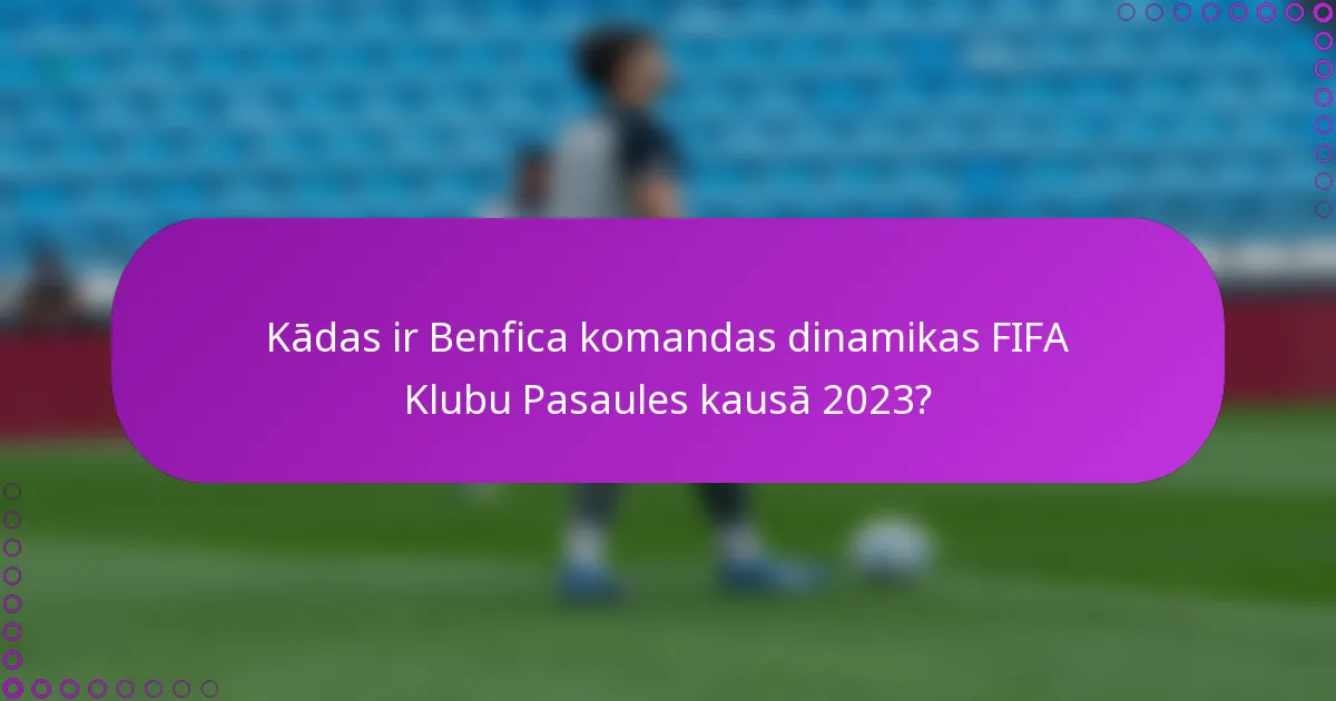 Kādas ir Benfica komandas dinamikas FIFA Klubu Pasaules kausā 2023?