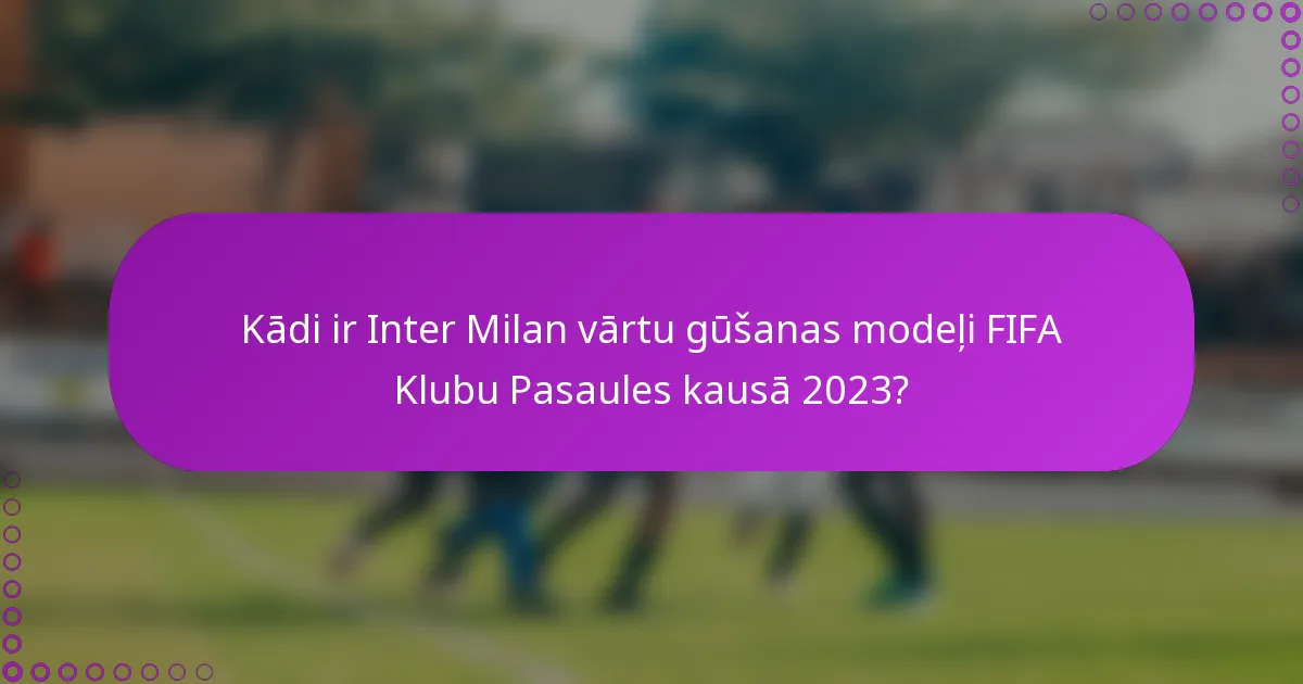 Kādi ir Inter Milan vārtu gūšanas modeļi FIFA Klubu Pasaules kausā 2023?