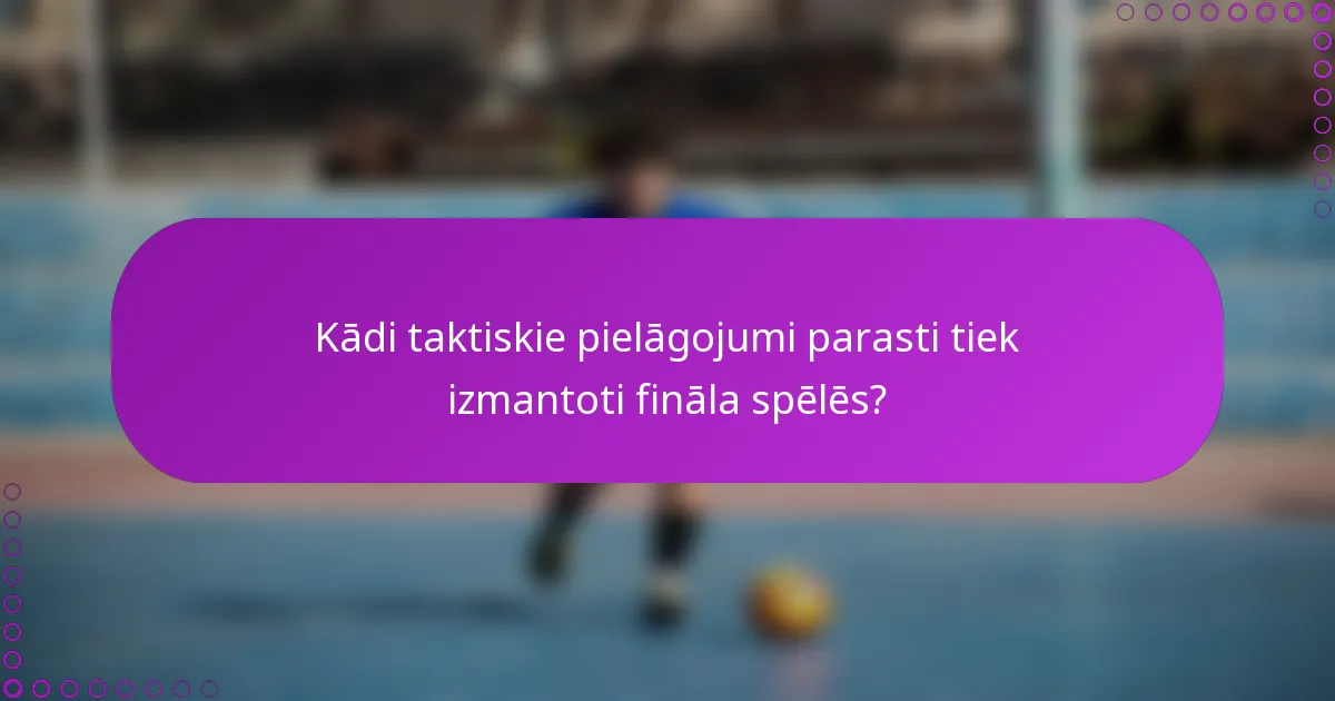Kādi taktiskie pielāgojumi parasti tiek izmantoti fināla spēlēs?