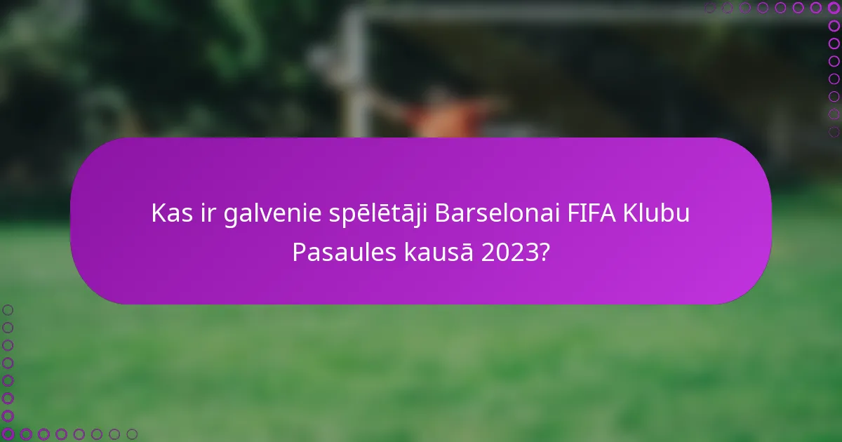 Kas ir galvenie spēlētāji Barselonai FIFA Klubu Pasaules kausā 2023?