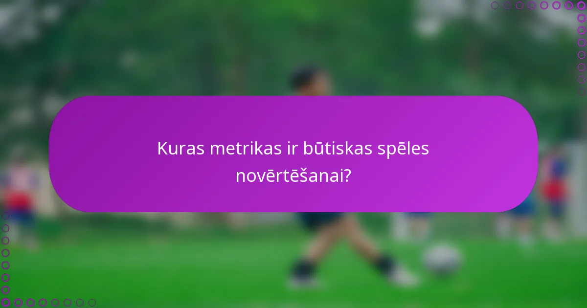Kuras metrikas ir būtiskas spēles novērtēšanai?