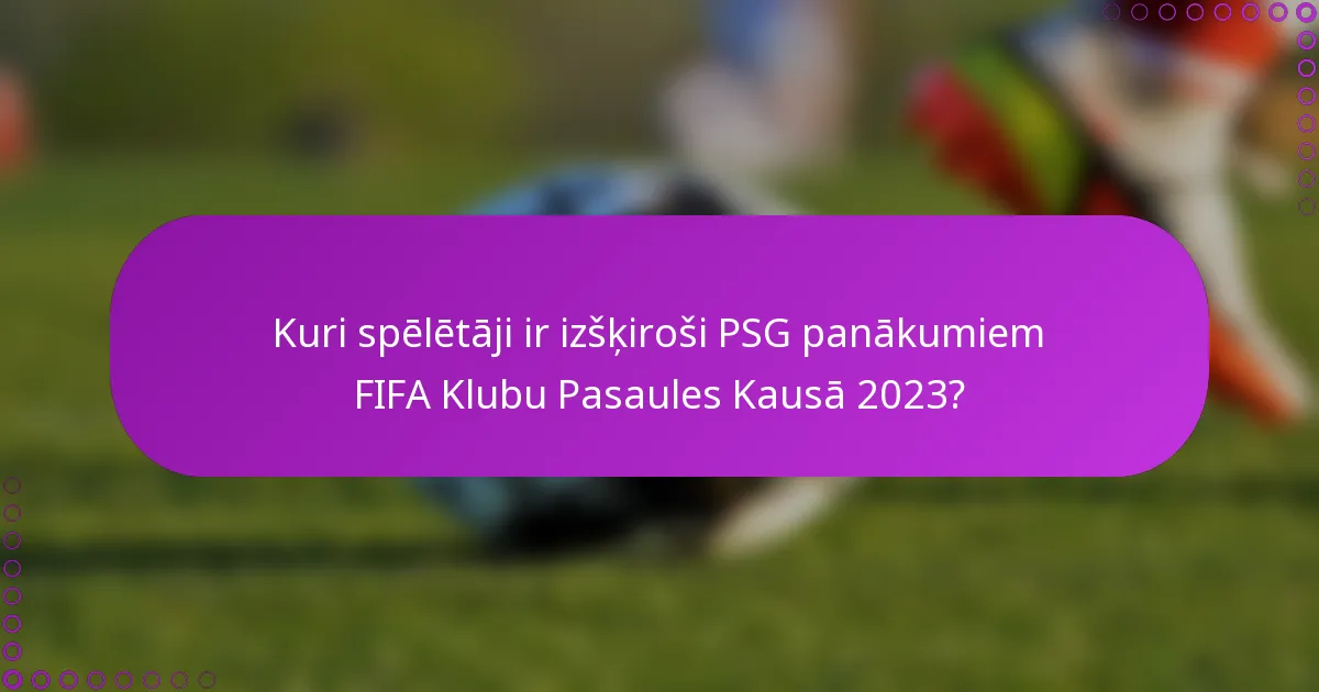 Kuri spēlētāji ir izšķiroši PSG panākumiem FIFA Klubu Pasaules Kausā 2023?